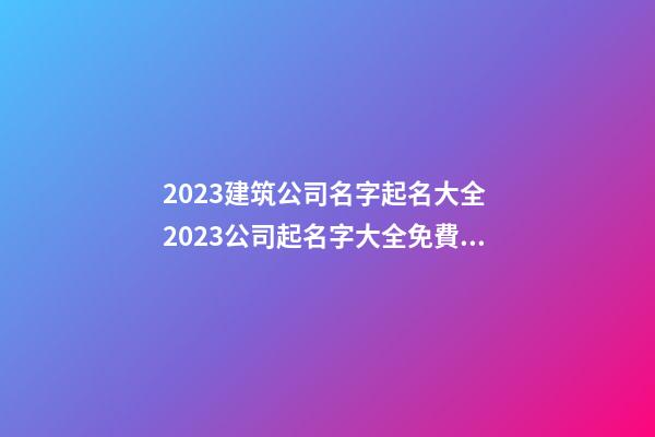 2023建筑公司名字起名大全 2023公司起名字大全免費(fèi)